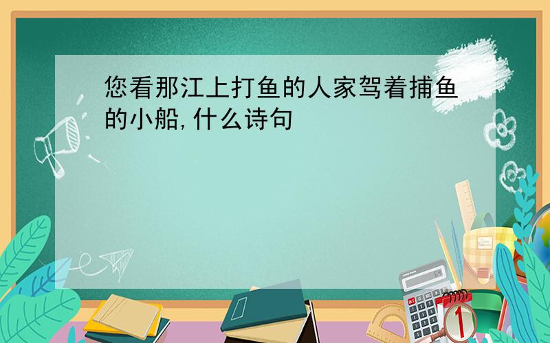 您看那江上打鱼的人家驾着捕鱼的小船,什么诗句