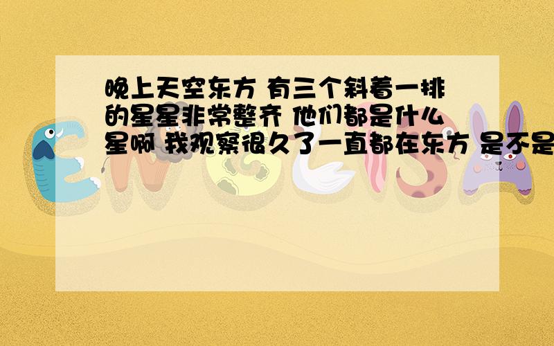 晚上天空东方 有三个斜着一排的星星非常整齐 他们都是什么星啊 我观察很久了一直都在东方 是不是猎户座