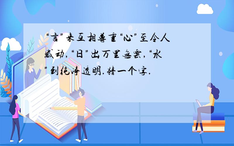 “言”来互相尊重“心”至令人感动,“日”出万里无云,“水”到纯净透明.猜一个字.