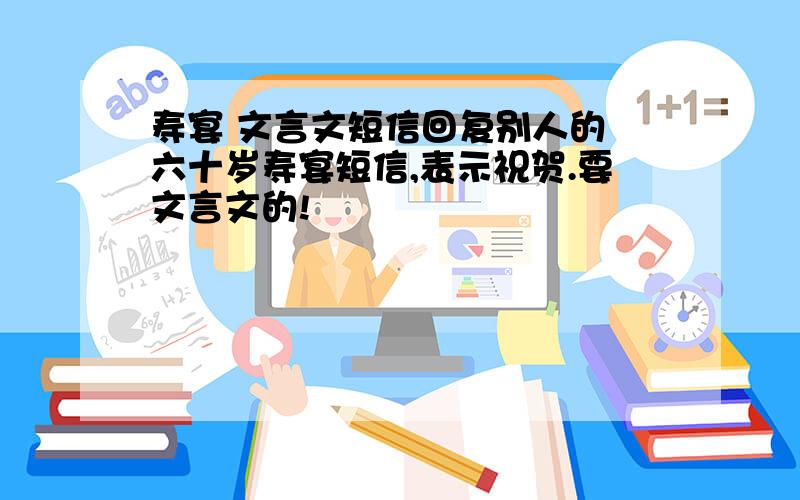 寿宴 文言文短信回复别人的 六十岁寿宴短信,表示祝贺.要文言文的!