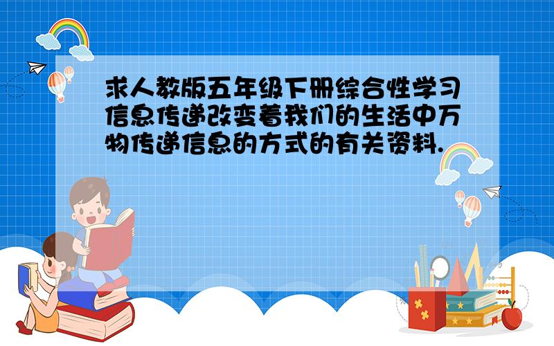 求人教版五年级下册综合性学习信息传递改变着我们的生活中万物传递信息的方式的有关资料.