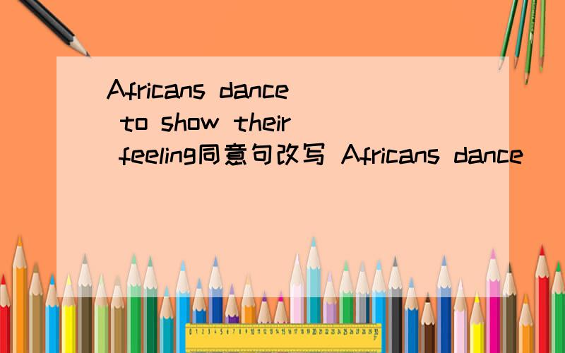 Africans dance to show their feeling同意句改写 Africans dance( ) ( )they can show their feelings