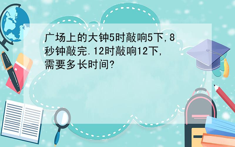 广场上的大钟5时敲响5下,8秒钟敲完.12时敲响12下,需要多长时间?