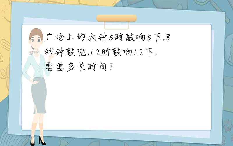 广场上的大钟5时敲响5下,8秒钟敲完,12时敲响12下,需要多长时间?