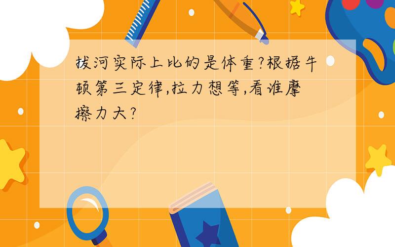 拔河实际上比的是体重?根据牛顿第三定律,拉力想等,看谁摩擦力大?