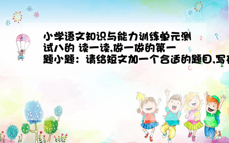 小学语文知识与能力训练单元测试八的 读一读,做一做的第一题小题：请给短文加一个合适的题目,写在横线上