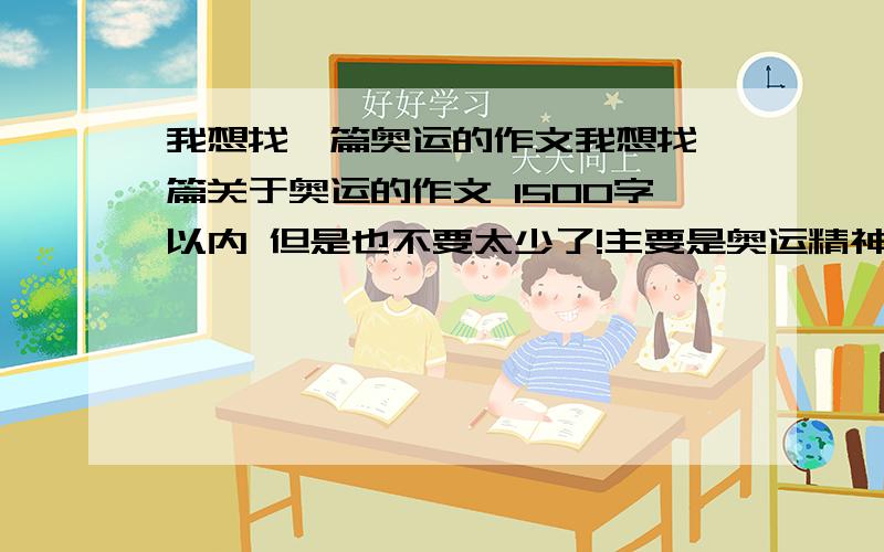 我想找一篇奥运的作文我想找一篇关于奥运的作文 1500字以内 但是也不要太少了!主要是奥运精神激励我!最少1500字~