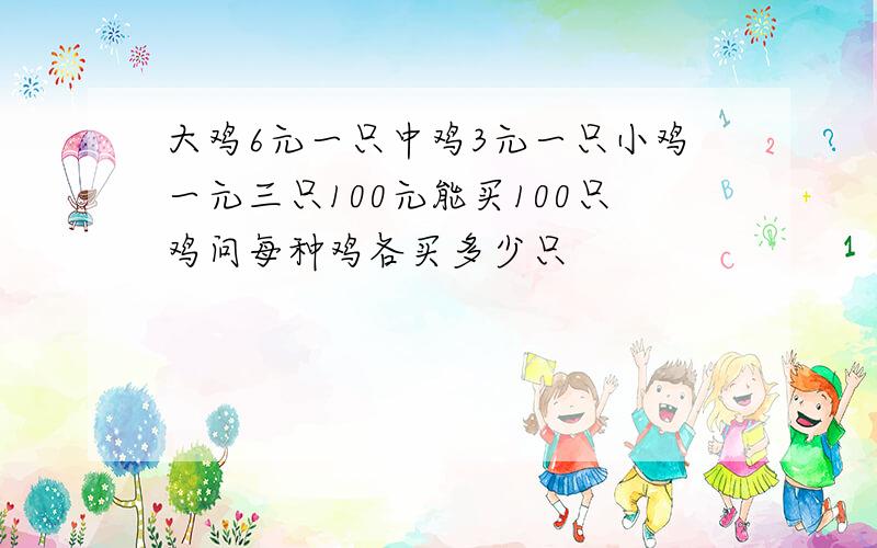 大鸡6元一只中鸡3元一只小鸡一元三只100元能买100只鸡问每种鸡各买多少只