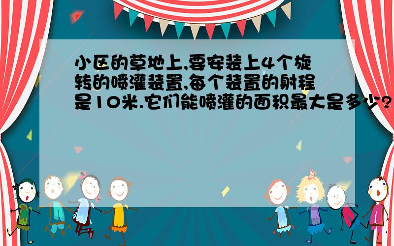 小区的草地上,要安装上4个旋转的喷灌装置,每个装置的射程是10米.它们能喷灌的面积最大是多少?