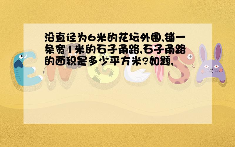 沿直径为6米的花坛外围,铺一条宽1米的石子甬路,石子甬路的面积是多少平方米?如题,