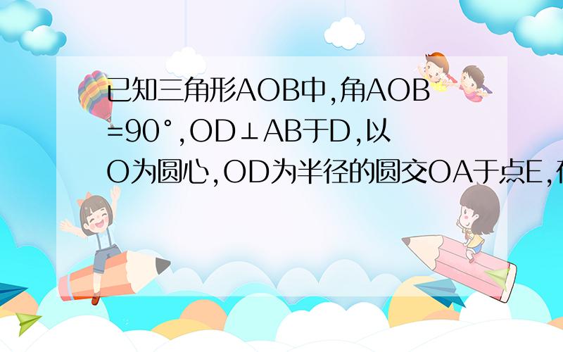 已知三角形AOB中,角AOB=90°,OD⊥AB于D,以O为圆心,OD为半径的圆交OA于点E,在BA上截取BC=OB,求证：CE是圆O的切线