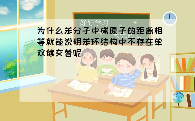 为什么苯分子中碳原子的距离相等就能说明苯环结构中不存在单双健交替呢