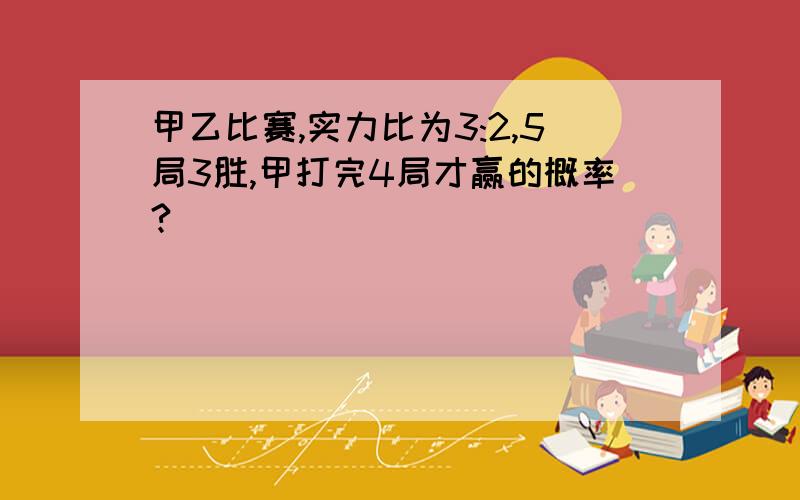 甲乙比赛,实力比为3:2,5局3胜,甲打完4局才赢的概率?