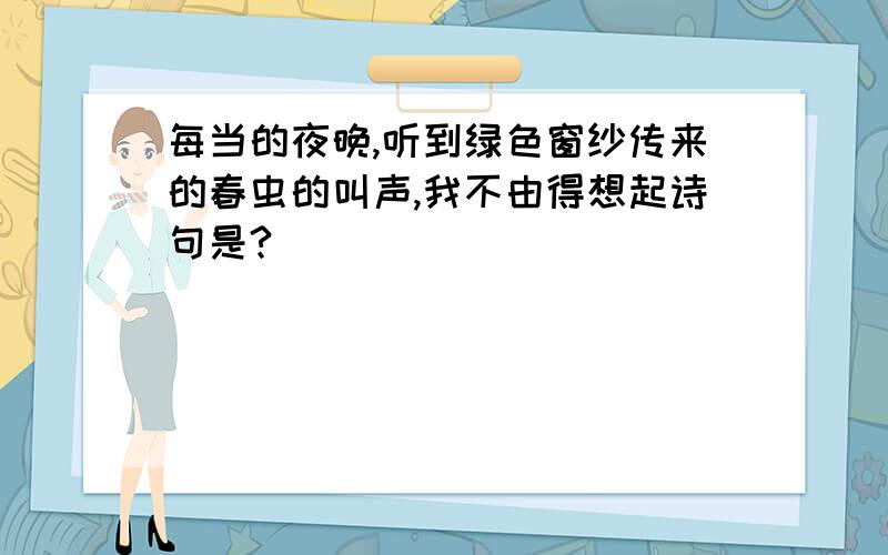 每当的夜晚,听到绿色窗纱传来的春虫的叫声,我不由得想起诗句是?