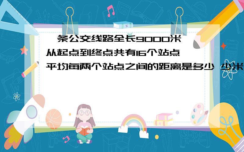 一条公交线路全长90O0米,从起点到终点共有16个站点,平均每两个站点之间的距离是多少 少米