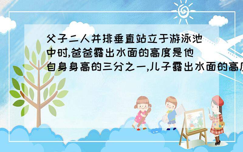 父子二人并排垂直站立于游泳池中时,爸爸露出水面的高度是他自身身高的三分之一,儿子露出水面的高度是他自身身高的七分之一,父子二人的身高之和为3.2米.若设爸爸的身高为x米,儿子的身