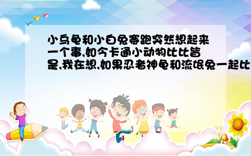 小乌龟和小白兔赛跑突然想起来一个事,如今卡通小动物比比皆是,我在想,如果忍者神龟和流氓兔一起比赛,