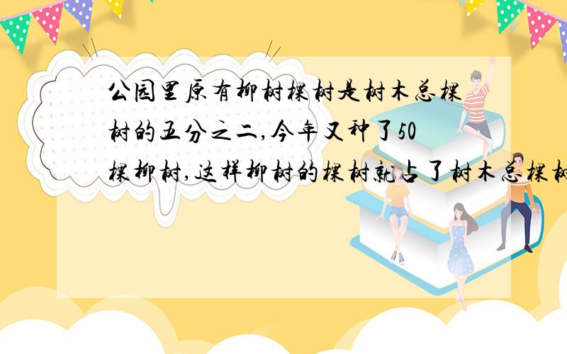 公园里原有柳树棵树是树木总棵树的五分之二,今年又种了50棵柳树,这样柳树的棵树就占了树木总棵树的五分之三,公园原来有树木多少颗.