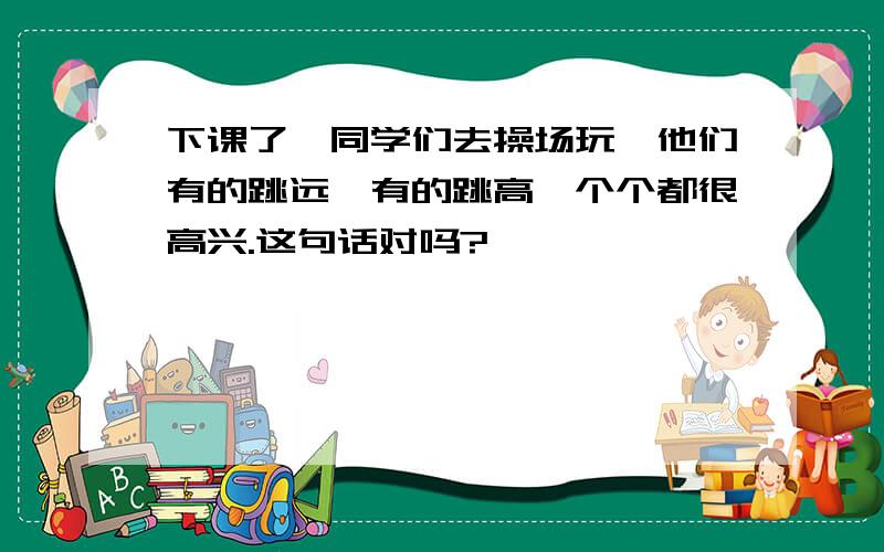 下课了,同学们去操场玩,他们有的跳远,有的跳高,个个都很高兴.这句话对吗?