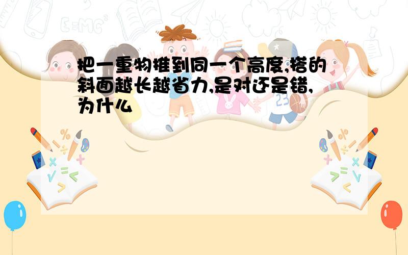 把一重物推到同一个高度,搭的斜面越长越省力,是对还是错,为什么