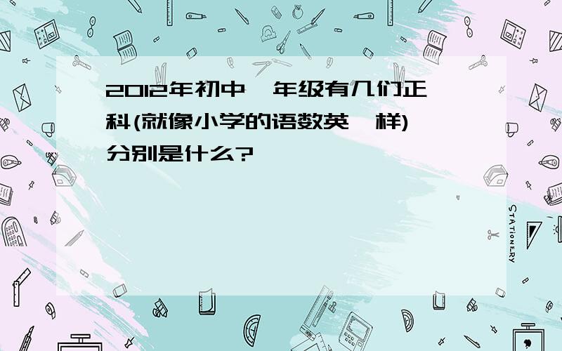 2012年初中一年级有几们正科(就像小学的语数英一样),分别是什么?