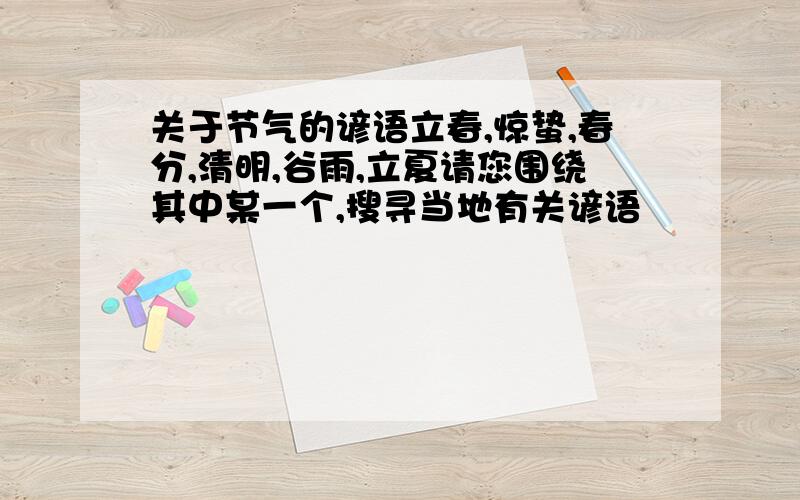 关于节气的谚语立春,惊蛰,春分,清明,谷雨,立夏请您围绕其中某一个,搜寻当地有关谚语