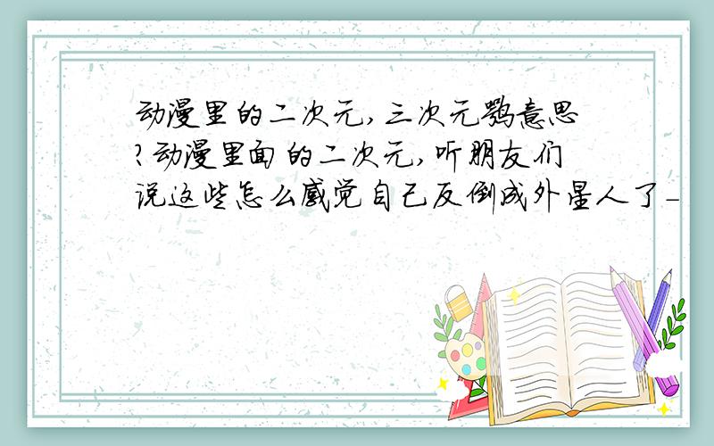 动漫里的二次元,三次元嘛意思?动漫里面的二次元,听朋友们说这些怎么感觉自己反倒成外星人了-