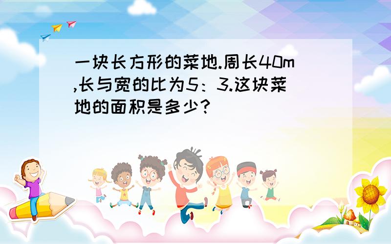 一块长方形的菜地.周长40m,长与宽的比为5：3.这块菜地的面积是多少?