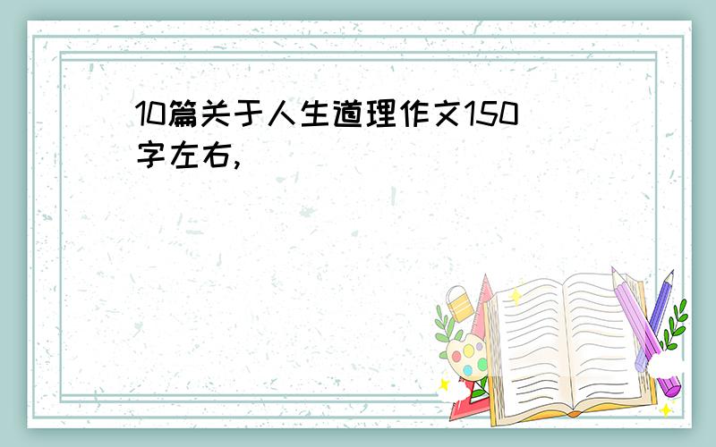 10篇关于人生道理作文150字左右,