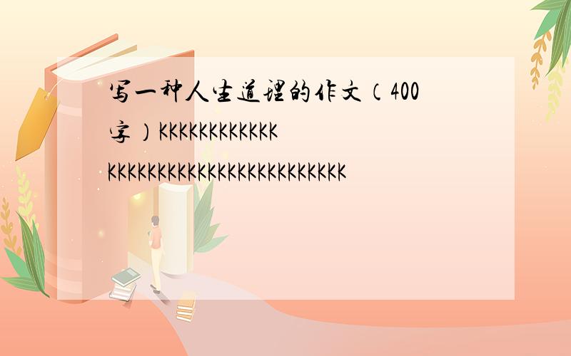 写一种人生道理的作文（400字）KKKKKKKKKKKKKKKKKKKKKKKKKKKKKKKKKKKK