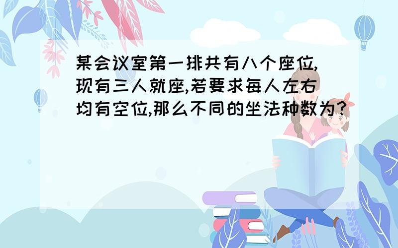 某会议室第一排共有八个座位,现有三人就座,若要求每人左右均有空位,那么不同的坐法种数为?