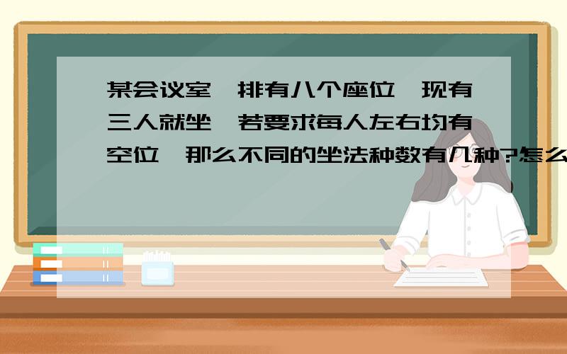 某会议室一排有八个座位,现有三人就坐、若要求每人左右均有空位,那么不同的坐法种数有几种?怎么算的过程