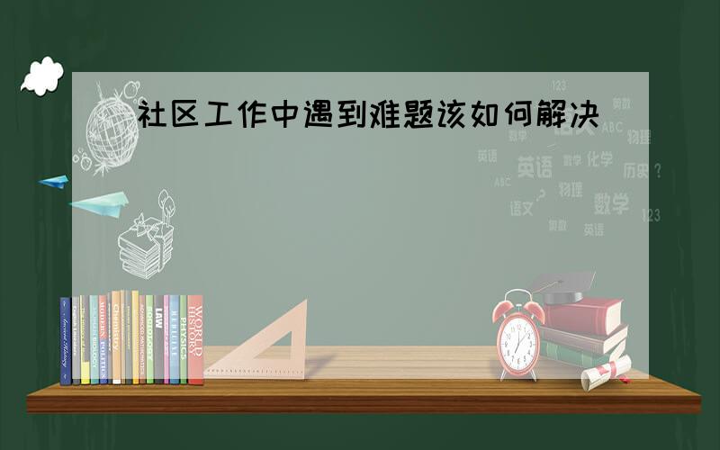 社区工作中遇到难题该如何解决