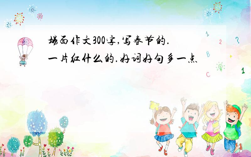 场面作文300字,写春节的.一片红什么的.好词好句多一点