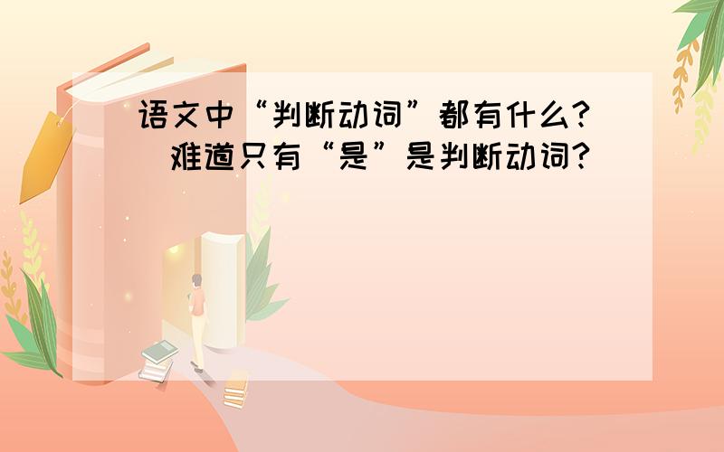 语文中“判断动词”都有什么?（难道只有“是”是判断动词?）