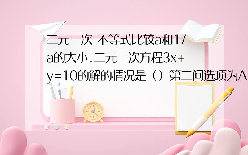 二元一次 不等式比较a和1/a的大小.二元一次方程3x+y=10的解的情况是（）第二问选项为A.只有一个解B.只有两个解C.只有三个解D.无数个解