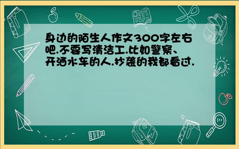 身边的陌生人作文300字左右吧.不要写清洁工.比如警察、开洒水车的人.抄袭的我都看过.