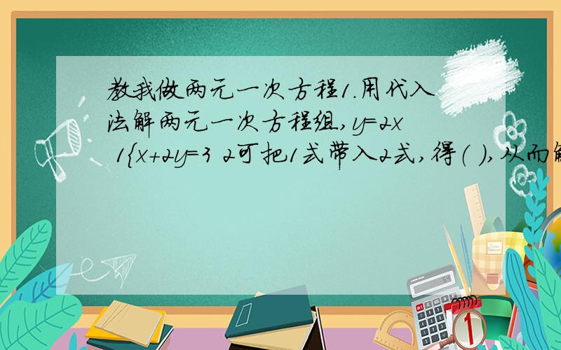 教我做两元一次方程1.用代入法解两元一次方程组,y=2x 1{x+2y=3 2可把1式带入2式,得（ ）,从而解得（ ）,再把X的值代入1式得Y=( )2.x+y=52x-3y=-23.一本数学辞典售价M元,利润是成本的20%,如果把利润提