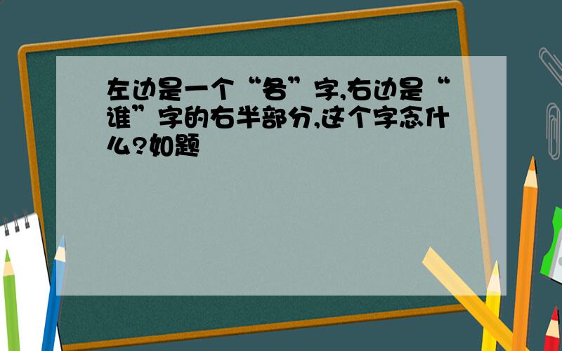 左边是一个“各”字,右边是“谁”字的右半部分,这个字念什么?如题