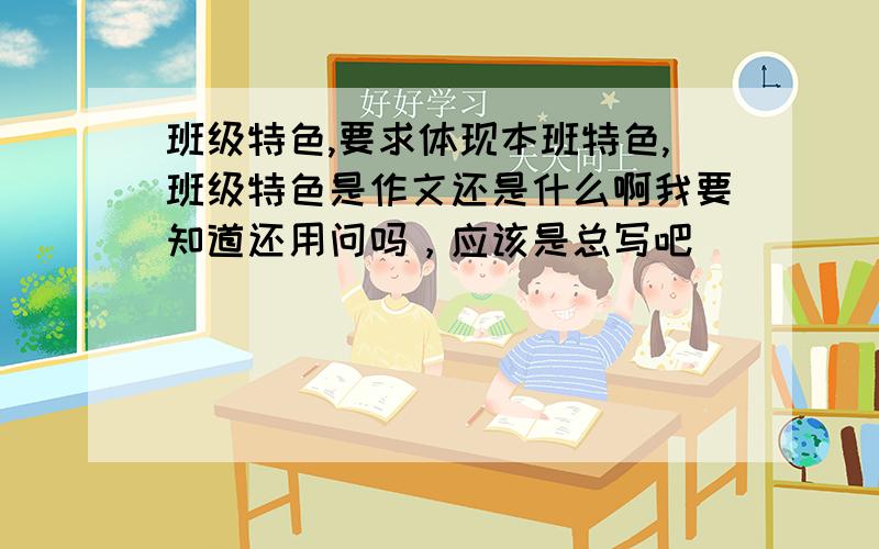 班级特色,要求体现本班特色,班级特色是作文还是什么啊我要知道还用问吗，应该是总写吧