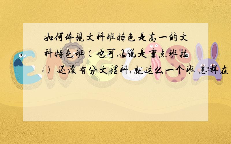 如何体现文科班特色是高一的文科特色班（也可以说是重点班拉） 还没有分文理科,就这么一个班 怎样在日常活动中体现文科班特色 比如说每月出班级杂志什么的