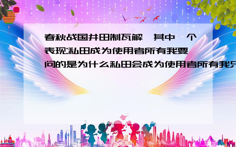 春秋战国井田制瓦解,其中一个表现:私田成为使用者所有我要问的是为什么私田会成为使用者所有我只知道由于生产力发展铁器牛耕耕作技术的提高,许多人开垦荒地,所以另一个表现:公田大