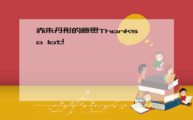 赤朱丹彤的意思Thanks a lot!