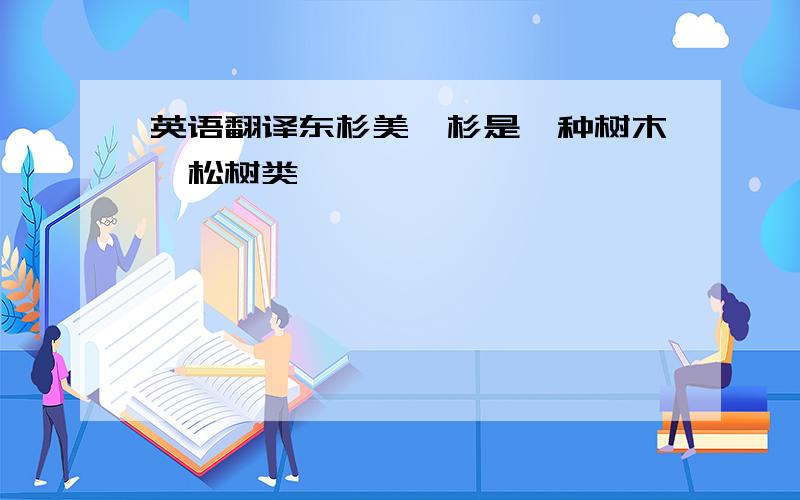 英语翻译东杉美昱杉是一种树木,松树类