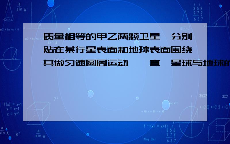 质量相等的甲乙两颗卫星,分别贴在某行星表面和地球表面围绕其做匀速圆周运动,一直噶星球与地球的密度相同,半径分别为R和r,则求加速度之比,向心力之比,线速度之比,周期之比.