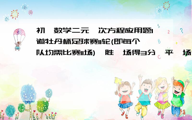 初一数学二元一次方程应用题1道牡丹杯足球赛11轮(即每个队均需比赛11场),胜一场得3分,平一场得一分,负一场得0分.国兴三高俱乐部队所胜场数是所负场数的4倍,结果共得25分,此次杯赛该球队