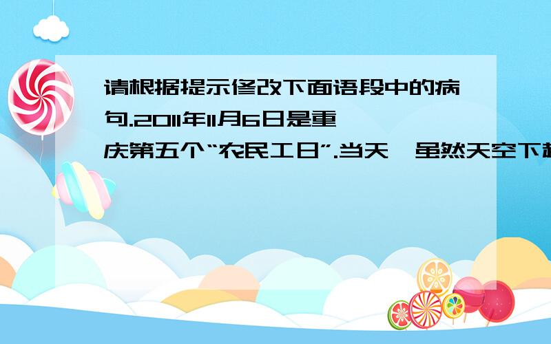 请根据提示修改下面语段中的病句.2011年11月6日是重庆第五个“农民工日”.当天,虽然天空下起了雨,①但是丝毫没有影响近2000名左右农民工参加“农民工日”启动仪式的热情.②在各部门的积