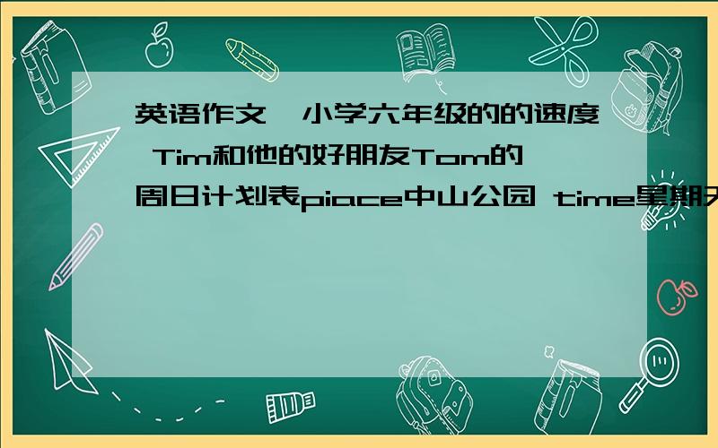 英语作文,小学六年级的的速度 Tim和他的好朋友Tom的周日计划表piace中山公园 time星期天 交通工具自行车 活动植树和放风筝