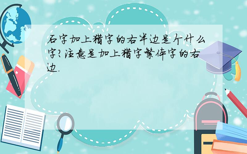 石字加上猎字的右半边是个什么字?注意是加上猎字繁体字的右边.