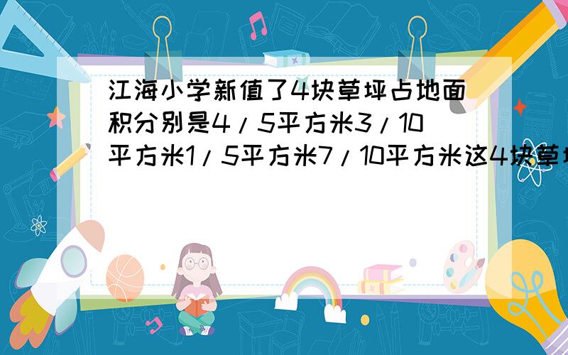 江海小学新值了4块草坪占地面积分别是4/5平方米3/10平方米1/5平方米7/10平方米这4块草坪得面积一共是多少?